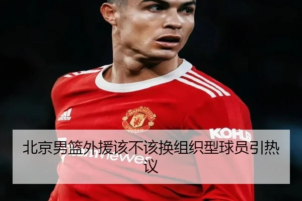 北京男篮外援该不该换组织型球员引热议